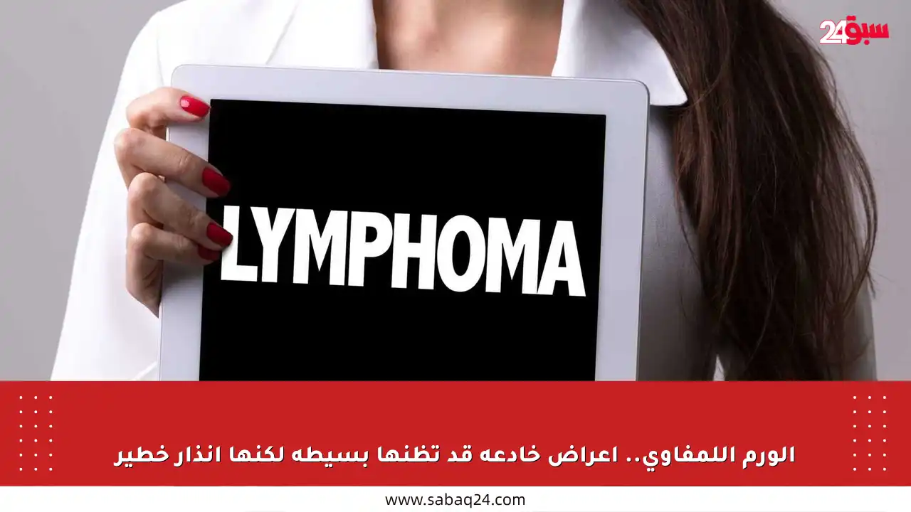 الورم اللمفاوي.. أعراض خادعة قد تظنها بسيطة لكنها إنذار خطير